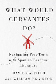 Title: What Would Cervantes Do?: Navigating Post-Truth with Spanish Baroque Literature, Author: David Castillo