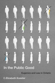 Title: In the Public Good: Eugenics and Law in Ontario, Author: C. Elizabeth Koester