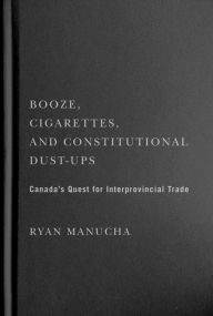 Title: Booze, Cigarettes, and Constitutional Dust-Ups: Canada's Quest for Interprovincial Free Trade, Author: Ryan Manucha