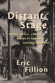 Title: Distant Stage: Quebec, Brazil, and the Making of Canada's Cultural Diplomacy, Author: Eric Fillion