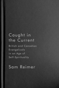 Title: Caught in the Current: British and Canadian Evangelicals in an Age of Self-Spirituality, Author: Sam Reimer