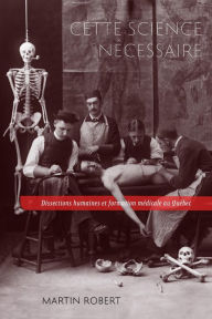 Title: Cette science nécessaire: Dissections humaines et formation médicale au Québec, Author: Martin Robert