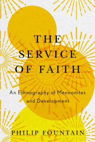 Title: The Service of Faith: An Ethnography of Mennonites and Development, Author: Philip Fountain