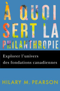 Title: À quoi sert la philanthropie: Explorer l'univers des fondations canadiennes, Author: Hilary M. Pearson