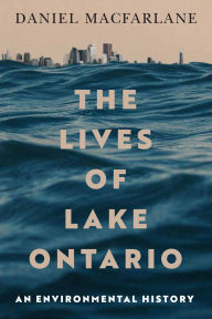 Title: The Lives of Lake Ontario: An Environmental History, Author: Daniel Macfarlane