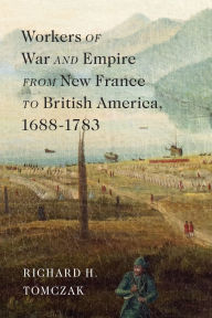 Title: Workers of War and Empire from New France to British America, 1688-1783, Author: Richard H. Tomczak