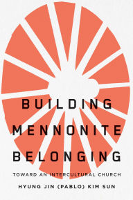 Title: Building Mennonite Belonging: Toward an Intercultural Church, Author: Hyung Jin (Pablo) Kim Sun