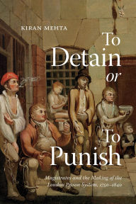 Title: To Detain or to Punish: Magistrates and the Making of the London Prison System, 1750-1840, Author: Kiran Mehta