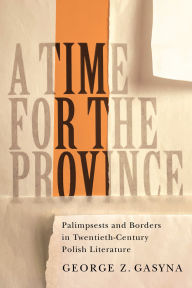 Title: A Time for the Province: Palimpsests and Borders in Twentieth-Century Polish Literature, Author: George Z. Gasyna