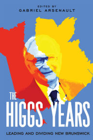 Title: The Higgs Years: Leading and Dividing New Brunswick, Author: Gabriel Arsenault