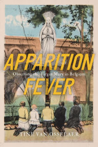 Title: Apparition Fever: Observing the Virgin Mary in Belgium, Author: Tine Van Osselaer