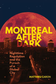 Title: Montreal After Dark: Nighttime Regulation and the Pursuit of a Global City, Author: Matthieu Caron