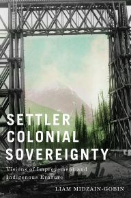 Title: Settler-Colonial Sovereignty: Visions of Improvement and Indigenous Erasure, Author: Liam Midzain-Gobin