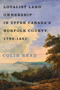 Title: Loyalist Land Ownership in Upper Canada's Norfolk County, 1792-1851, Author: Colin Read