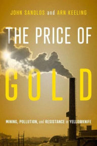 Title: The Price of Gold: Mining, Pollution, and Resistance in Yellowknife, Author: John Sandlos