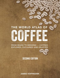 Title: The World Atlas of Coffee: From Beans to Brewing -- Coffees Explored, Explained and Enjoyed, Author: James Hoffmann