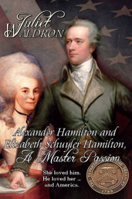 Title: Alexander Hamilton and Elizabeth Schuyler Hamilton, A Master Passion, Author: Juliet Waldron