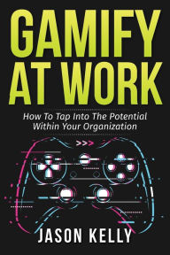 Title: Gamify at Work: How to Tap Into the Potential Within Your Organization, Author: Jason Kelly
