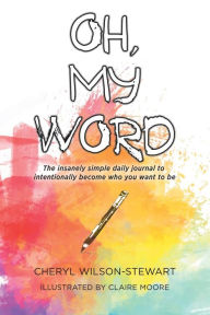 Title: Oh, My Word: The insanely simple daily journal to intentionally become who you want to be, Author: Cheryl Wilson-Stewart