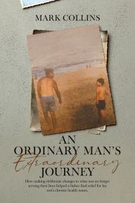 Title: An Ordinary Man's Extraordinary Journey: How making deliberate changes to what was no longer serving their lives helped a father find relief for his son's chronic health issues., Author: Mark Collins