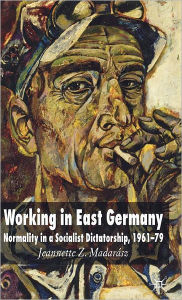 Title: Working in East Germany: Normality in a Socialist Dictatorship 1961-79, Author: J. Madarïsz