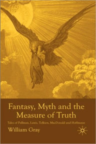 Title: Fantasy, Myth and the Measure of Truth: Tales of Pullman, Lewis, Tolkien, MacDonald and Hoffmann, Author: W. Gray