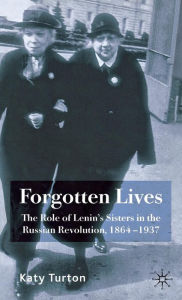 Title: Forgotten Lives: The Role of Lenin's Sisters in the Russian Revolution, 1864-1937, Author: K. Turton