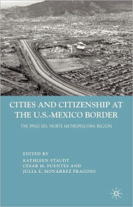 Title: Cities and Citizenship at the U.S.-Mexico Border: The Paso del Norte Metropolitan Region, Author: K.  Staudt