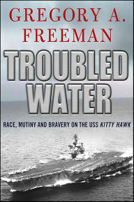 Title: Troubled Water: Race, Mutiny and Bravery on the USS Kitty Hawk, Author: Gregory A. Freeman