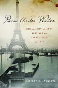 Title: Paris Under Water: How the City of Light Survived the Great Flood of 1910, Author: Jeffrey H. Jackson
