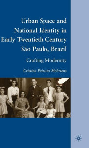 Title: Urban Space and National Identity in Early Twentieth Century São Paulo, Brazil: Crafting Modernity, Author: C. Peixoto-Mehrtens