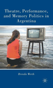 Title: Theatre, Performance, and Memory Politics in Argentina, Author: B. Werth