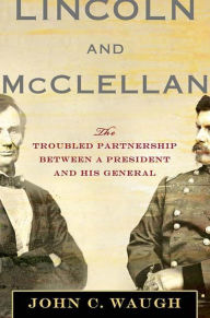 Title: Lincoln and McClellan: The Troubled Partnership between a President and His General, Author: John C. Waugh