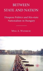 Title: Between State and Nation: Diaspora Politics and Kin-state Nationalism in Hungary, Author: M. Waterbury