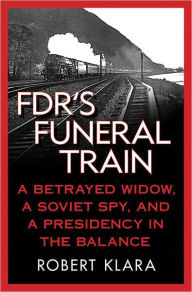 Title: FDR's Funeral Train: A Betrayed Widow, a Soviet Spy, and a Presidency in the Balance, Author: Robert Klara