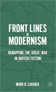 Title: Front Lines of Modernism: Remapping the Great War in British Fiction, Author: M. Larabee