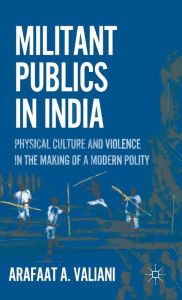 Title: Militant Publics in India: Physical Culture and Violence in the Making of a Modern Polity, Author: A. Valiani