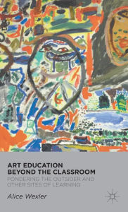 Title: Art Education Beyond the Classroom: Pondering the Outsider and Other Sites of Learning, Author: A. Wexler