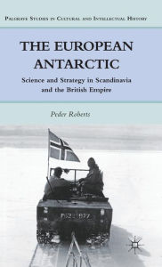 Title: The European Antarctic: Science and Strategy in Scandinavia and the British Empire, Author: P. Roberts