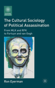 Title: The Cultural Sociology of Political Assassination: From MLK and RFK to Fortuyn and van Gogh, Author: R. Eyerman