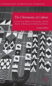 Title: The Christianity of Culture: Conversion, Ethnic Citizenship, and the Matter of Religion in Malaysian Borneo, Author: L. Chua