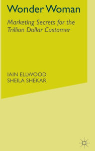 Title: Wonder Woman: Marketing Secrets for the Trillion Dollar Customer, Author: I. Ellwood