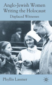 Title: Anglo-Jewish Women Writing the Holocaust: Displaced Witnesses, Author: P. Lassner