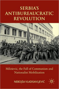 Title: Serbia's Antibureaucratic Revolution: Milosevic, the Fall of Communism and Nationalist Mobilization, Author: N. Vladisavljevic