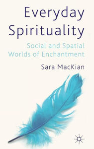 Title: Everyday Spirituality: Social and Spatial Worlds of Enchantment, Author: S. MacKian