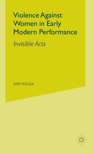 Title: Violence Against Women in Early Modern Performance: Invisible Acts, Author: Kim Solga