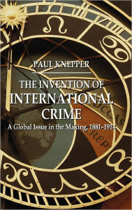 Title: The Invention of International Crime: A Global Issue in the Making, 1881-1914, Author: P. Knepper