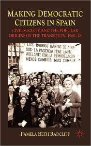 Title: Making Democratic Citizens in Spain: Civil Society and the Popular Origins of the Transition, 1960-78, Author: P. Radcliff