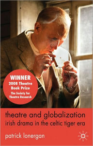 Title: Theatre and Globalization: Irish Drama in the Celtic Tiger Era, Author: Patrick Lonergan