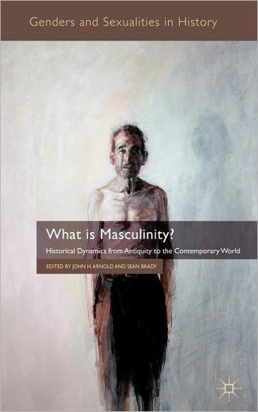 What is Masculinity?: Historical Dynamics from Antiquity to the Contemporary World